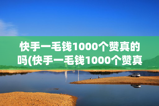 快手一毛钱1000个赞真的吗(快手一毛钱1000个赞真的吗能赚钱吗)